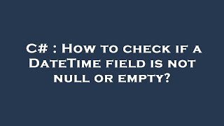 C# : How to check if a DateTime field is not null or empty?