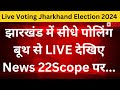 Live Voting Jharkhand Election 2024 : झारखंड में सीधे पोलिंग बूथ से LIVE देखिए News  @22SCOPE पर...