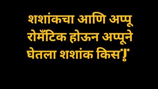 शशांकचा आणि अप्पू रोमँटिक होऊन अप्पूने घेतला शशांक किस|