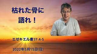 第4958回　2022 5 15　新しい人を着る　「枯れた骨に語れ！」エゼキエル書37 4 5　ライフチェンジング・メッセージ！