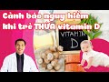 Cảnh báo nguy hiểm khi trẻ THỪA vitamin D3 | DS.Trương Minh Đạt