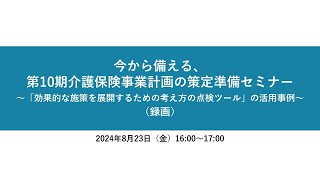 今から備える、第10期介護保険事業計画の策定準備セミナー ～「効果的な施策を展開するための考え方の点検ツール」の活用事例～