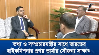 তথ্য ও সম্প্রচারমন্ত্রীর সাথে সৌজন্য সাক্ষাৎ করেছেন ভারতের নবনিযুক্ত হাইকমিশনার প্রণয় ভার্মা । News