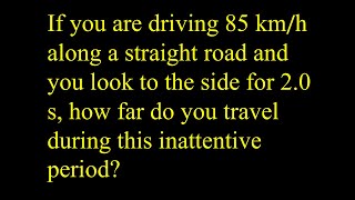 1. If you are driving 85 km/h along a straight road and you look to the side for 2.0 s, how far do