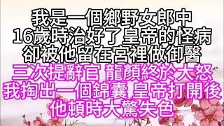 【國公府打秋風姊妹篇】我是一個鄉野女郎中，16歲時，治好了皇帝的怪病，卻被他留在宮裡做御醫，三次提辭官，龍顏終於大怒，我掏出一個錦囊，皇帝打開後，他頓時大驚失色