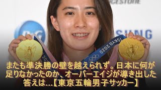 またも準決勝の壁を越えられず。日本に何が足りなかったのか、オーバーエイジが導き出した答えは…【東京五輪男子サッカー】