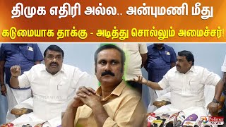 திமுக எதிரி அல்ல.. அன்புமணி மீது கடுமையாக தாக்கு - அடித்து சொல்லும் அமைச்சர்