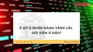 Lãi suất 22.9: Ồ ạt 11 ngân hàng tăng lãi, gửi tiền ở đâu? | Báo Lao Động