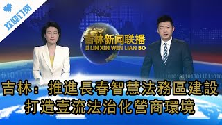 吉林新聞聯播 20230223：吉林：推進長春智慧法務區建設 打造壹流法治化營商環境