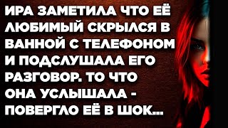 Подслушав разговор любимого, закрывшегося в ванной комнате, Ира была в шоке. Неожиданная правда...