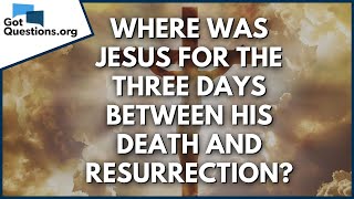 Where was Jesus for the three days between His death and resurrection? | GotQuestions.org
