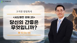 20250209-2부 말씀(행 10:36-48, 고석찬목사, 사도행전 강해 25-당신의 간증은 무엇입니까?)