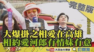 2019.03.01大政治大爆卦完整版(下) 大爆掛之相愛在高雄　相約愛河郎有情妹有意