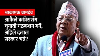 आक्रामक वामदेव: आफैले कांग्रेससँग चुनावी गठबन्धन गर्ने, अहिले दलाल सरकार भन्ने? Bam Dev Gautam