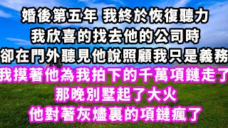 婚後第五年我終於恢復聽力，我欣喜的找去他的公司時，卻在門外聽見他說照顧我只是義務，我摸著他為我拍下的千萬項鏈走了，那晚別墅起了大火，他對著灰燼裏的項鏈瘋了#追妻火葬場#大女主#現實情感#家庭