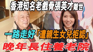 一路走好！香港知名老戲骨張英才離世享年88歲，遭親生女兒拒認，晚年長住養老院!|張英才|大牌8卦|