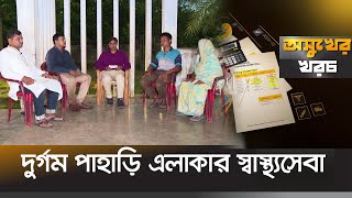 দুর্গম পাহাড়ি এলাকার স্বাস্থ্যসেবা  | Health Tips | Khagrachori Healthcare | অসুখের খরচ