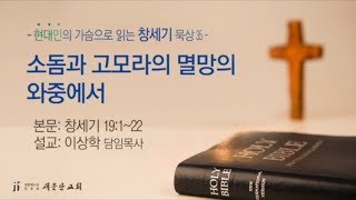 [새문안교회 이상학목사 창세기묵상(35)] 소돔과 고모라의 멸망의 와중에서(창세기19:1~22)