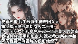 【一口氣看完】成婚五年 我生辰宴上他帶回女人，搬空整個侯府要抬女人為平妻：你一個商女能和寧兒平起平坐是莫大的榮幸，我沒糾纏 當場和離走人 連夜帶走所有嫁妝，隔天看著只剩瓦片的侯府他傻了