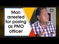 man arrested for posing as pmo officer