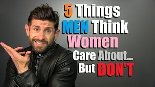 5 Things Men THINK Women Care About... But DON'T!