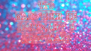 Что мальчики не понимают в девочках?