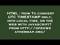HTML : How To convert UTC TIMESTAMP only, into local time, on the web with javascript? from http://o