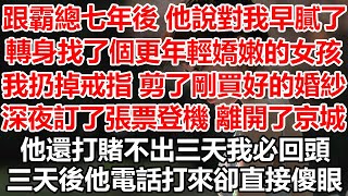 跟霸總七年後他說對我早膩了，轉身找了個更年輕嬌嫩的女孩，我扔掉戒指剪了剛買好的婚紗，深夜訂了張票登機離開了京城，他還打賭不出三天我必回頭，三天後他電話打來卻直接傻眼#幸福敲門#為人處世#情感故事