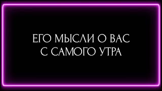 ЕГО МЫСЛИ О ВАС С САМОГО УТРА ?