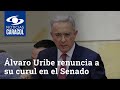 Álvaro Uribe renuncia a su curul en el Senado