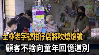 士林老字號柑仔店將吹熄燈號　顧客不捨向童年回憶道別－民視新聞