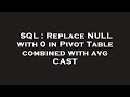 SQL : Replace NULL with 0 in Pivot Table combined with avg CAST