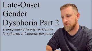 Late Onset Gender Dysphoria Part 2; Transgender Ideology & Gender Dysphoria: A Catholic Response