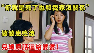 “你就是死了也和我家沒關係”婆婆患癌後，兒媳原話還給婆婆！ | 柒妹有話說