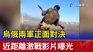 烏俄兩軍正面對決 近距離激戰影片曝光