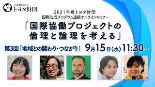 【全編アーカイブ】2021年度トヨタ財団国際助成プログラム連続オンラインセミナー「国際協働プロジェクトの倫理と論理を考える」第3回「地域との関わり・つながり」