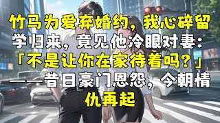 青梅竹马因爱放弃婚约，我心碎后留学归来，却见他冷漠对待妻子：「不是让你在家待着吗？」——昔日豪门恩怨，今朝情仇再起