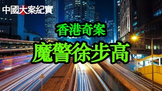 香港奇案 魔警徐步高|刑事大案紀實|中國刑事記錄