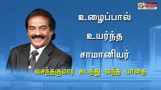 உழைப்பால் உயர்ந்த சாமானியர்...வசந்தகுமார் கடந்து வந்த பாதை... | Vasanthakumar | HVasanthakumar