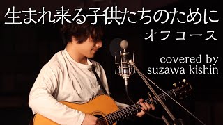 「生まれ来る子供たちのために / オフコース 」本気カバー covered by 須澤紀信【フル歌詞】