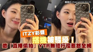 【小娛樂】ITZY彩領搭機被騷擾！ 遭「直播偷拍」YTR無禮行徑惹怒全網