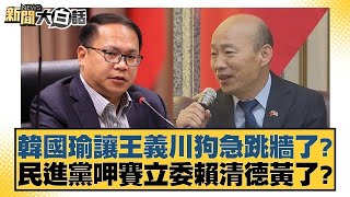 韓國瑜讓王義川狗急跳牆了？民進黨呷賽立委賴清德黃了？【新聞大白話】@tvbstalk