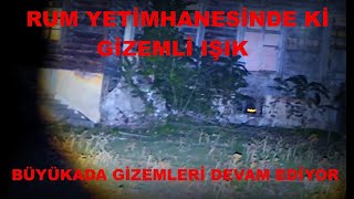 RUM YETİMHANESİNDEKİ GİZEMLİ IŞIK BÜYÜKADA GİZEMLERİ DEVAM EDİYOR