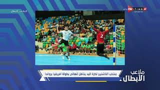 ملاعب الأبطال - منتخب الناشئين لكرة اليد يتأهل لنهائي بطولة إفريقيا برواندا