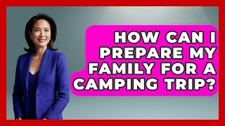 How Can I Prepare My Family for a Camping Trip? | Exploring Campgrounds