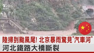 中國大陸掃到颱風尾! 北京暴雨驚見「汽車河」河北鐵路大橋斷裂｜TVBS新聞