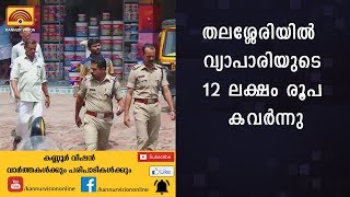 തലശ്ശേരിയില്‍  വ്യാപാരിയുടെ 12 ലക്ഷം   രൂപ കവര്‍ന്നു| KANNUR NEWS