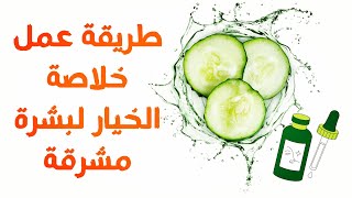 طريقة عمل خلاصة الخيار لبشرة نضرة و مشرقة