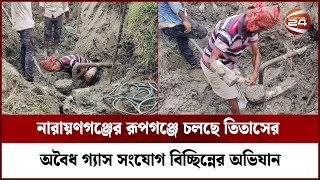 নারায়ণগঞ্জের রূপগঞ্জে চলছে তিতাসের অবৈধ গ্যাস সংযোগ বিচ্ছিন্নের অভিযান | Illegal Gas | Channel 24