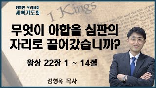 20231027 새벽 / 무엇이 아합을 심판의 자리로 끌어갔습니까? / 왕상 22장 1절~14절 / 김형욱목사